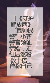 《守护解放西》“最帅民警”小齐警官领证结婚，走红后涨粉数十倍，曾称自己只是普通人
