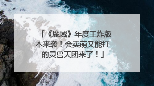 《魔域》年度王炸版本来袭！会卖萌又能打的灵兽天团来了！