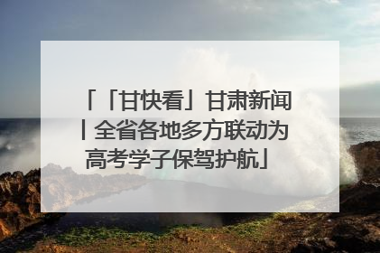 「甘快看」甘肃新闻丨全省各地多方联动为高考学子保驾护航