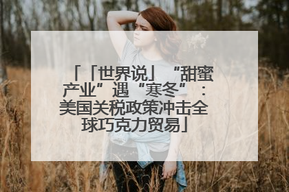 「世界说」“甜蜜产业”遇“寒冬”：美国关税政策冲击全球巧克力贸易