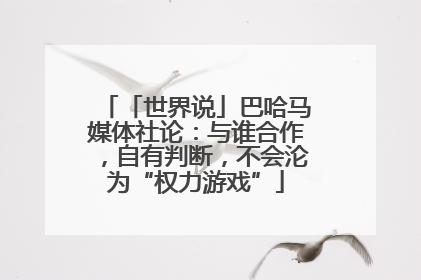 「世界说」巴哈马媒体社论：与谁合作，自有判断，不会沦为“权力游戏”