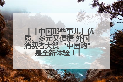 「中国那些事儿」优质、多元又便捷 外国消费者大赞“中国购”是全新体验！