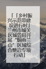 「乡村振兴示范带建设进行时」兰州市城关区城管局开展“烟雨兰山”区域综合整治专项行动