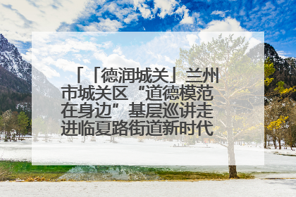 「德润城关」兰州市城关区“道德模范在身边”基层巡讲走进临夏路街道新时代文明实践所