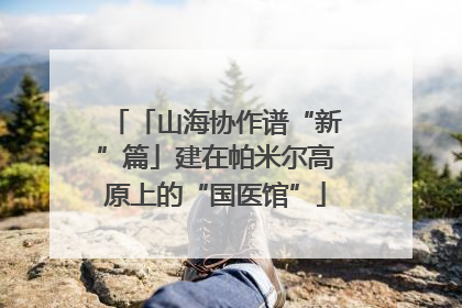 「山海协作谱“新”篇」建在帕米尔高原上的“国医馆”