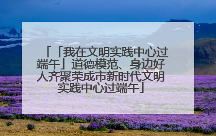 「我在文明实践中心过端午」道德模范、身边好人齐聚荣成市新时代文明实践中心过端午
