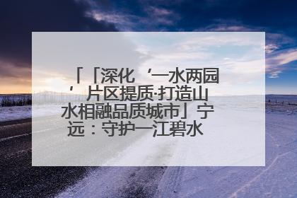 「深化‘一水两园’片区提质·打造山水相融品质城市」宁远：守护一江碧水 共享幸福河湖
