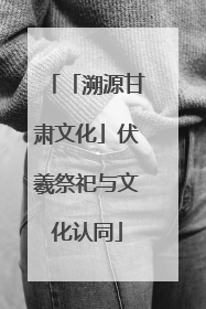 「溯源甘肃文化」伏羲祭祀与文化认同