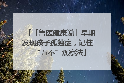 「鲁医健康说」早期发现孩子孤独症，记住“五不”观察法