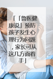 「鲁医健康说」预防孩子发生心理行为问题，家长可从这几方面着手