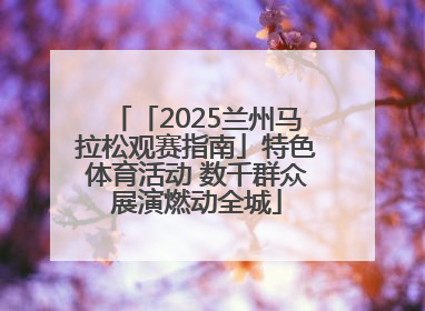 「2025兰州马拉松观赛指南」特色体育活动 数千群众展演燃动全城