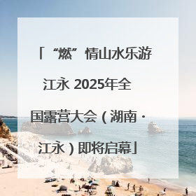 “燃”情山水乐游江永 2025年全国露营大会（湖南・江永）即将启幕
