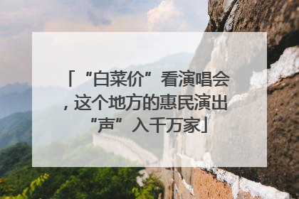 “白菜价”看演唱会，这个地方的惠民演出“声”入千万家