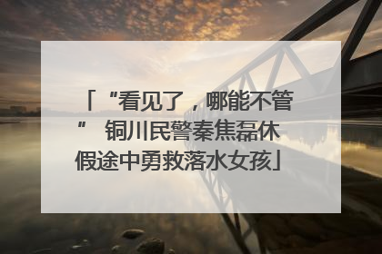 “看见了，哪能不管” 铜川民警秦焦磊休假途中勇救落水女孩