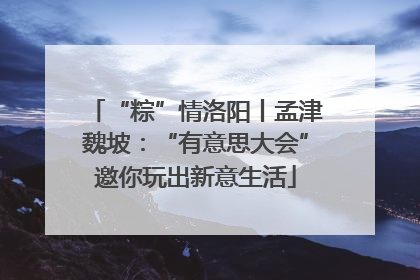 “粽”情洛阳丨孟津魏坡：“有意思大会”邀你玩出新意生活