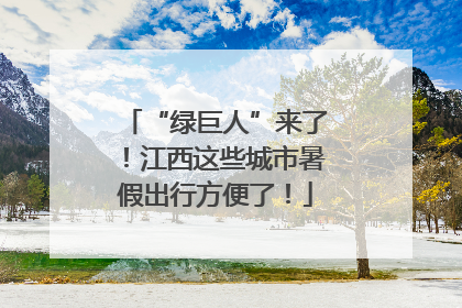 “绿巨人”来了！江西这些城市暑假出行方便了！