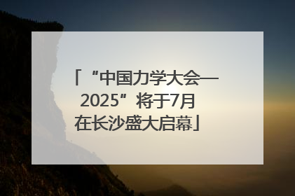 “中国力学大会—2025”将于7月在长沙盛大启幕