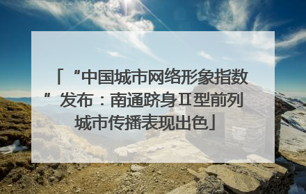 “中国城市网络形象指数”发布：南通跻身Ⅱ型前列 城市传播表现出色