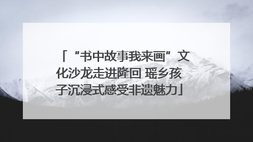 “书中故事我来画”文化沙龙走进隆回 瑶乡孩子沉浸式感受非遗魅力