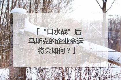 “口水战”后 马斯克的企业命运将会如何？