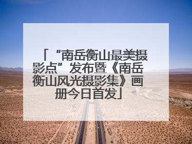 “南岳衡山最美摄影点”发布暨《南岳衡山风光摄影集》画册今日首发