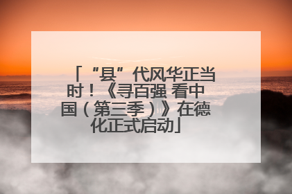 “县”代风华正当时！《寻百强 看中国（第三季）》在德化正式启动
