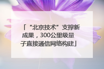 “北京技术”支撑新成果，300公里级量子直接通信网络构建