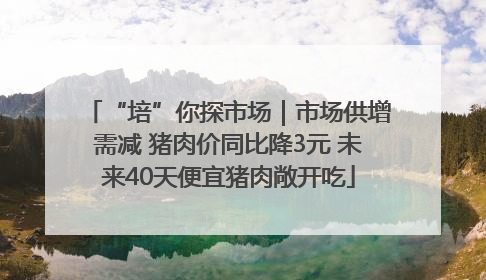 “培”你探市场｜市场供增需减 猪肉价同比降3元 未来40天便宜猪肉敞开吃