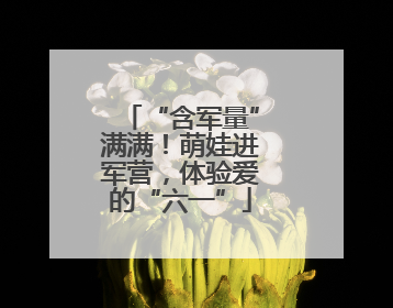“含军量”满满！萌娃进军营，体验爱的“六一”