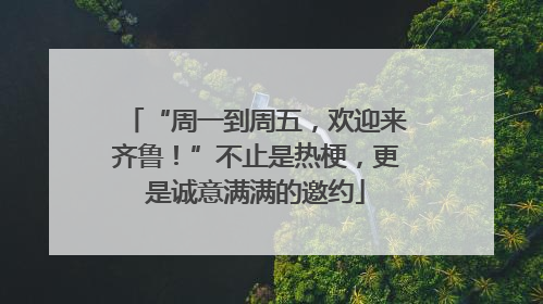 “周一到周五，欢迎来齐鲁！”不止是热梗，更是诚意满满的邀约