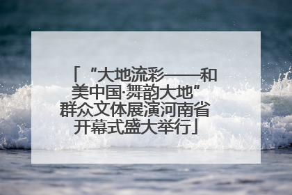 “大地流彩——和美中国·舞韵大地”群众文体展演河南省开幕式盛大举行