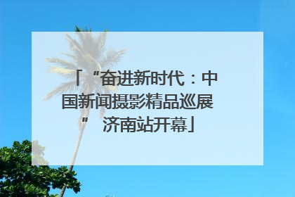 “奋进新时代：中国新闻摄影精品巡展” 济南站开幕