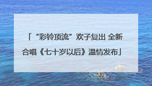 “彩铃顶流”欢子复出 全新合唱《七十岁以后》温情发布