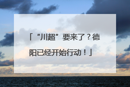 “川超”要来了？德阳已经开始行动！