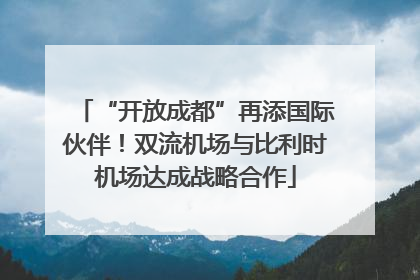 “开放成都”再添国际伙伴！双流机场与比利时机场达成战略合作