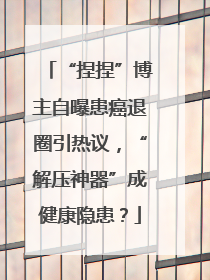“捏捏”博主自曝患癌退圈引热议，“解压神器”成健康隐患？