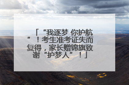 “我逐梦 你护航”！考生准考证失而复得，家长赠锦旗致谢“护梦人”！