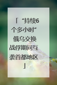 “持续6个多小时” 俄乌交换战俘期间互袭首都地区