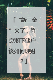 “新三金”火了，降息潮下储户该如何理财？