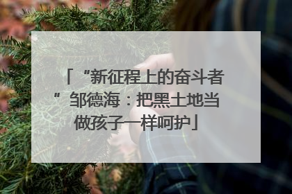 “新征程上的奋斗者”邹德海：把黑土地当做孩子一样呵护