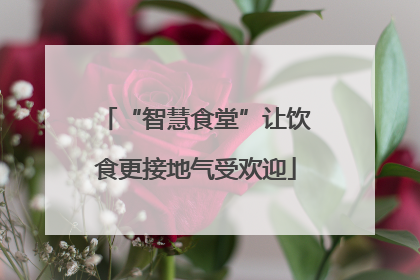 “智慧食堂”让饮食更接地气受欢迎
