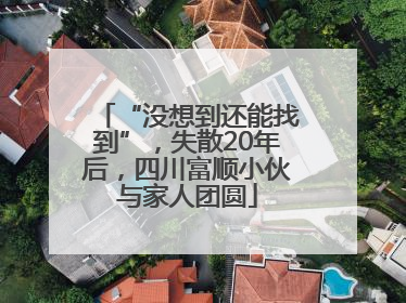 “没想到还能找到”，失散20年后，四川富顺小伙与家人团圆