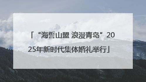 “海誓山盟 浪漫青岛”2025年新时代集体婚礼举行