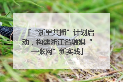 “浙里共播”计划启动，构建浙江省融媒“一张网”新实践