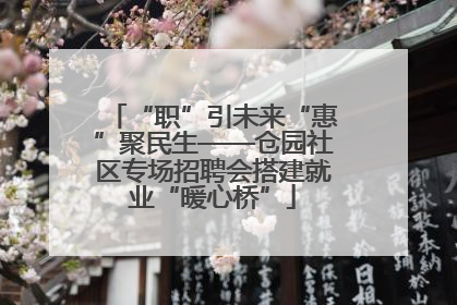 “职”引未来“惠”聚民生——仓园社区专场招聘会搭建就业“暖心桥”