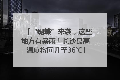 “蝴蝶”来袭，这些地方有暴雨！长沙最高温度将回升至36℃