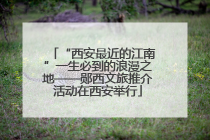 “西安最近的江南”一生必到的浪漫之地——郧西文旅推介活动在西安举行