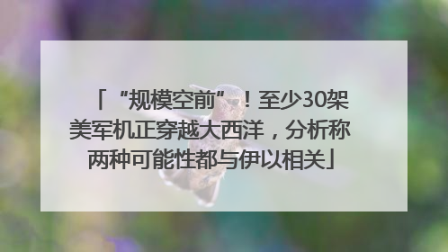 “规模空前”！至少30架美军机正穿越大西洋，分析称两种可能性都与伊以相关
