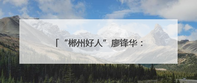 “郴州好人”廖锋华：爱心送考 情暖郴城
