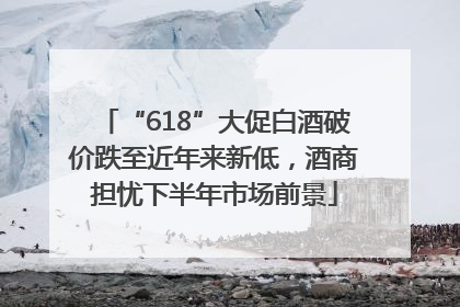 “618”大促白酒破价跌至近年来新低，酒商担忧下半年市场前景